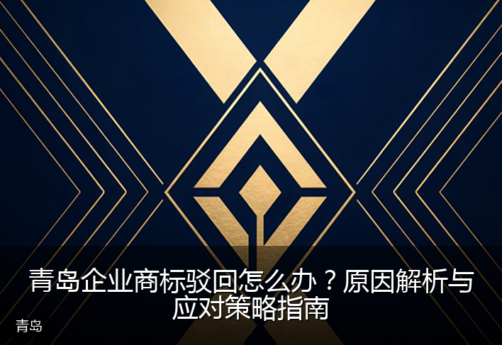 青岛企业商标驳回怎么办？原因解析与应对策略指南