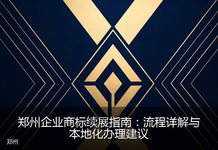 郑州企业商标续展指南：流程详解与本地化办理建议