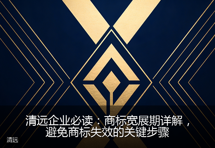 清远企业必读：商标宽展期详解，避免商标失效的关键步骤